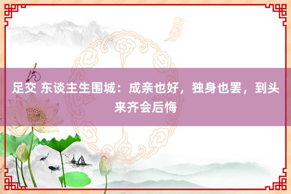 足交 东谈主生围城：成亲也好，独身也罢，到头来齐会后悔