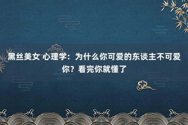 黑丝美女 心理学：为什么你可爱的东谈主不可爱你？看完你就懂了
