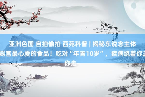 亚洲色图 自拍偷拍 西苑科普 | 揭秘东说念主体各器官最心爱的食品！吃对“年青10岁”，疾病绕着你走~
