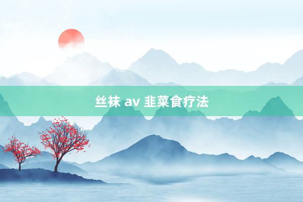 丝袜 av 韭菜食疗法