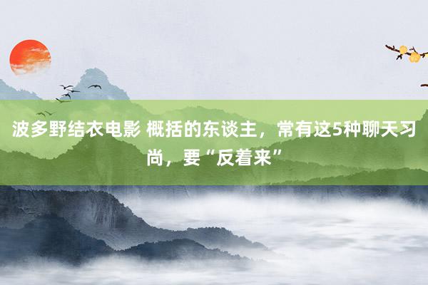 波多野结衣电影 概括的东谈主，常有这5种聊天习尚，要“反着来”