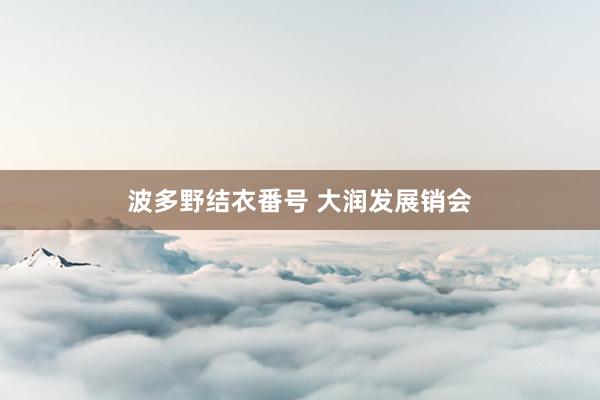 波多野结衣番号 大润发展销会