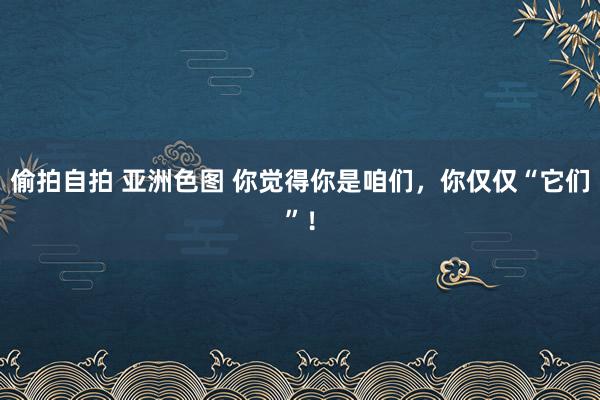 偷拍自拍 亚洲色图 你觉得你是咱们，你仅仅“它们”！