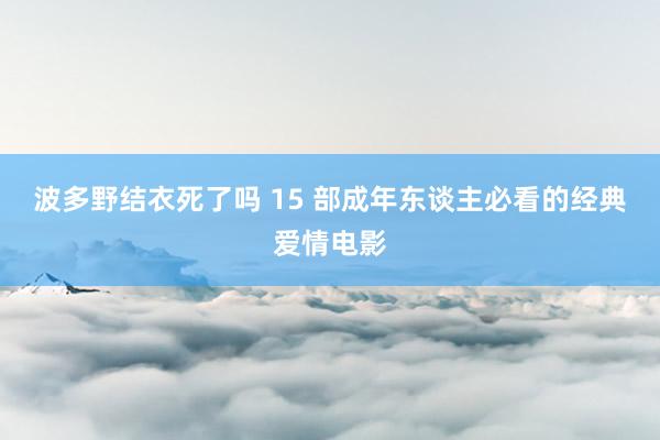 波多野结衣死了吗 15 部成年东谈主必看的经典爱情电影