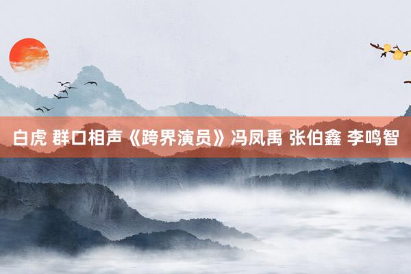 白虎 群口相声《跨界演员》冯凤禹 张伯鑫 李鸣智